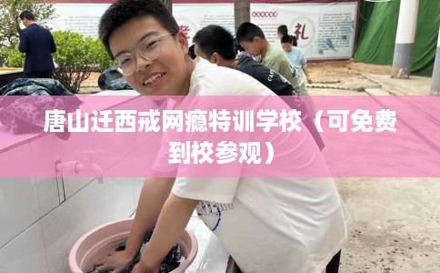 唐山迁西戒网瘾特训学校（可免费到校参观）