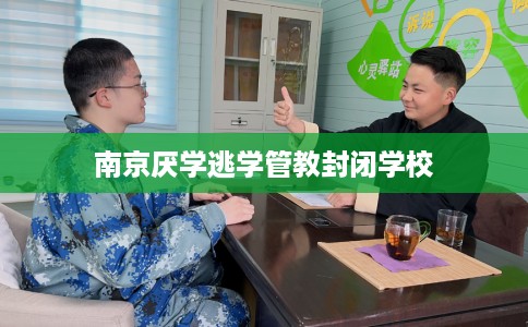 南京厌学逃学管教封闭学校