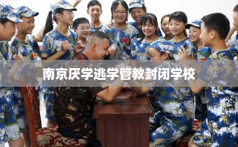 南京厌学逃学管教封闭学校