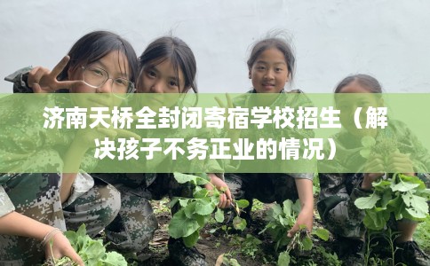 济南天桥全封闭寄宿学校招生（解决孩子不务正业的情况）