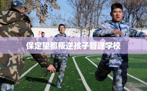 保定望都叛逆孩子管理学校