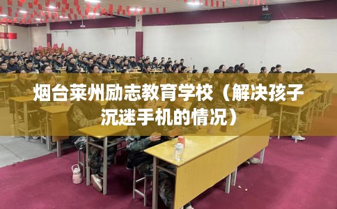 烟台莱州励志教育学校（解决孩子沉迷手机的情况）