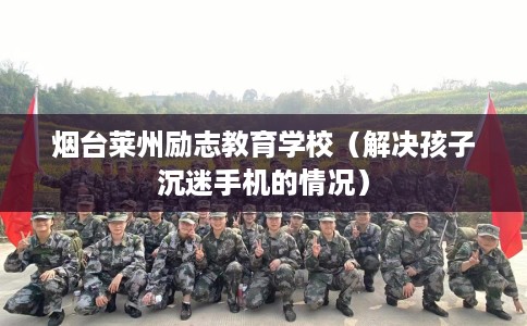 烟台莱州励志教育学校（解决孩子沉迷手机的情况）
