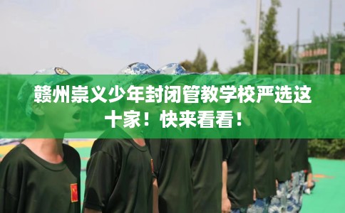 赣州崇义少年封闭管教学校严选这十家！快来看看！