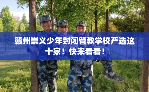 赣州崇义少年封闭管教学校严选这十家！快来看看！