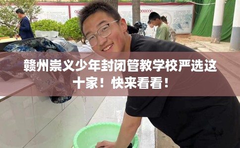 赣州崇义少年封闭管教学校严选这十家！快来看看！