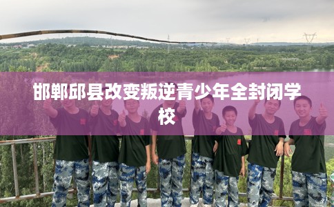 邯郸邱县改变叛逆青少年全封闭学校