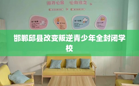 邯郸邱县改变叛逆青少年全封闭学校