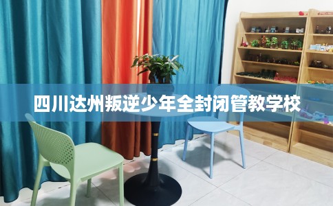 四川达州叛逆少年全封闭管教学校