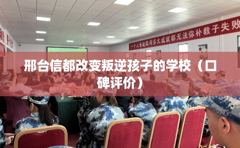 邢台信都改变叛逆孩子的学校（口碑评价）