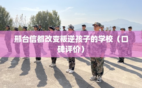 邢台信都改变叛逆孩子的学校（口碑评价）