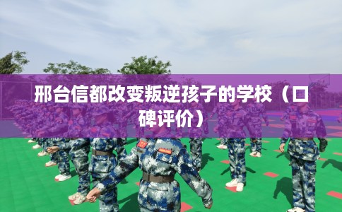 邢台信都改变叛逆孩子的学校（口碑评价）