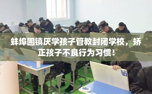 蚌埠固镇厌学孩子管教封闭学校，矫正孩子不良行为习惯！