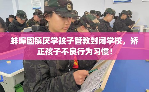 蚌埠固镇厌学孩子管教封闭学校，矫正孩子不良行为习惯！