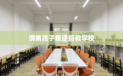 渭南孩子叛逆管教学校