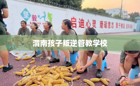 渭南孩子叛逆管教学校