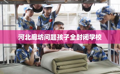 河北廊坊问题孩子全封闭学校