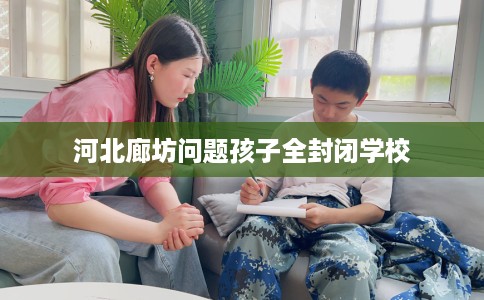 河北廊坊问题孩子全封闭学校