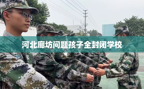 河北廊坊问题孩子全封闭学校