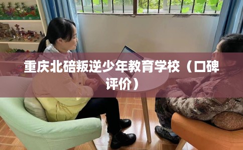 重庆北碚叛逆少年教育学校（口碑评价）