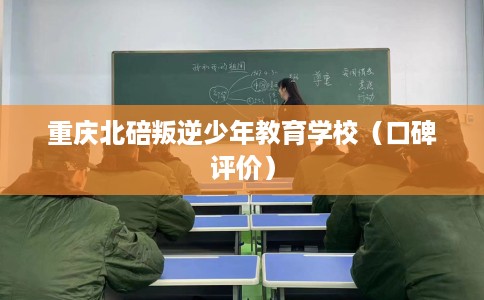 重庆北碚叛逆少年教育学校（口碑评价）