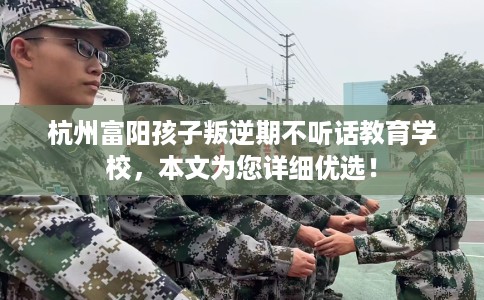 杭州富阳孩子叛逆期不听话教育学校，本文为您详细优选！