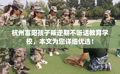 杭州富阳孩子叛逆期不听话教育学校，本文为您详细优选！