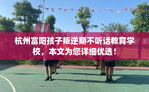 杭州富阳孩子叛逆期不听话教育学校，本文为您详细优选！