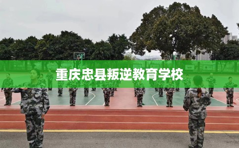 重庆忠县叛逆教育学校