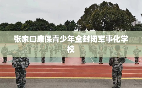 张家口康保青少年全封闭军事化学校
