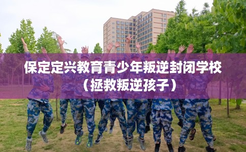 保定定兴教育青少年叛逆封闭学校（拯救叛逆孩子）