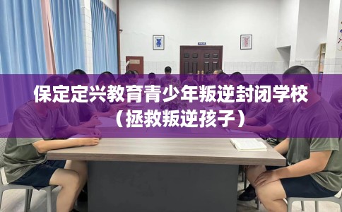 保定定兴教育青少年叛逆封闭学校（拯救叛逆孩子）