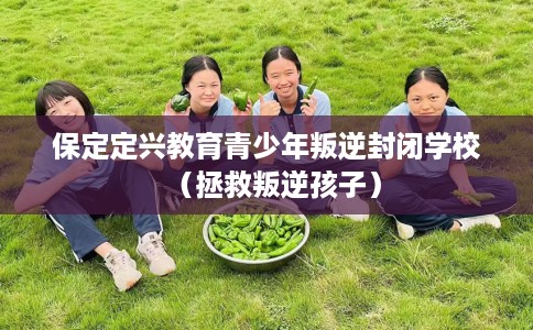 保定定兴教育青少年叛逆封闭学校（拯救叛逆孩子）