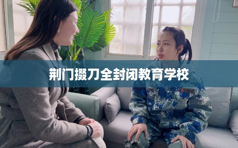荆门掇刀全封闭教育学校