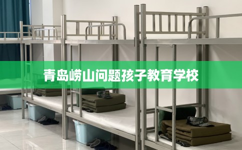 青岛崂山问题孩子教育学校