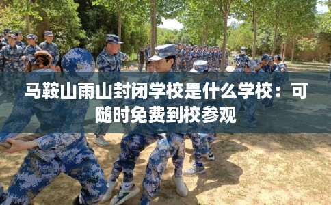 马鞍山雨山封闭学校是什么学校：可随时免费到校参观