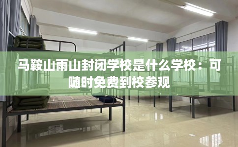 马鞍山雨山封闭学校是什么学校：可随时免费到校参观