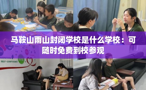 马鞍山雨山封闭学校是什么学校：可随时免费到校参观