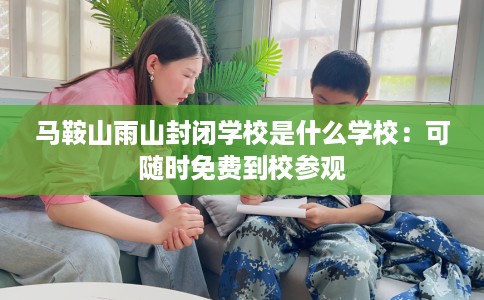 马鞍山雨山封闭学校是什么学校：可随时免费到校参观