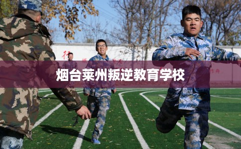 烟台莱州叛逆教育学校