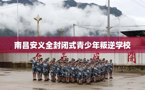 南昌安义全封闭式青少年叛逆学校