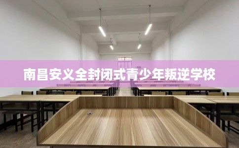南昌安义全封闭式青少年叛逆学校