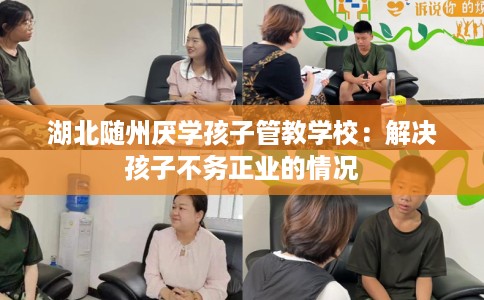 湖北随州厌学孩子管教学校：解决孩子不务正业的情况
