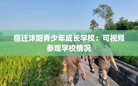 宿迁沐阳青少年成长学校：可视频参观学校情况