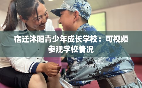 宿迁沐阳青少年成长学校：可视频参观学校情况