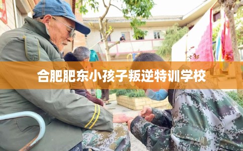 合肥肥东小孩子叛逆特训学校