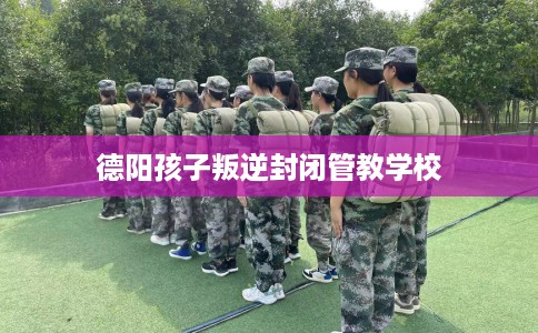 德阳孩子叛逆封闭管教学校