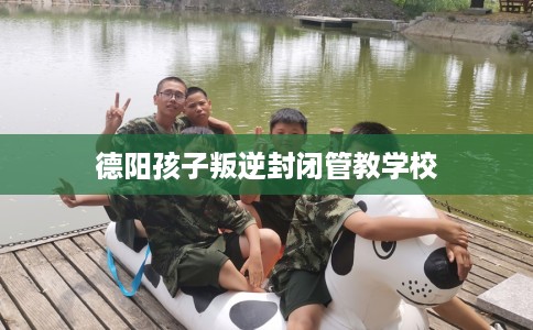 德阳孩子叛逆封闭管教学校