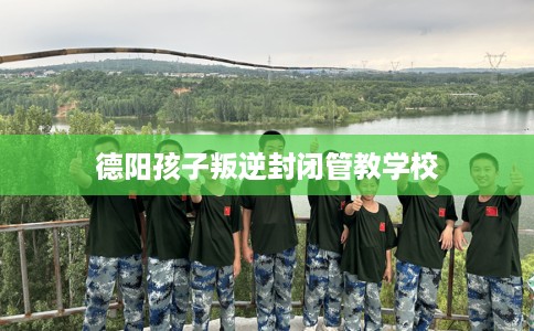 德阳孩子叛逆封闭管教学校