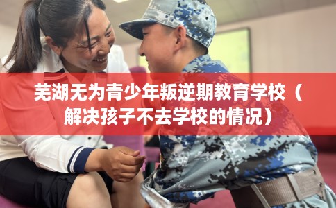芜湖无为青少年叛逆期教育学校（解决孩子不去学校的情况）